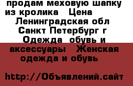 продам меховую шапку из кролика › Цена ­ 1 000 - Ленинградская обл., Санкт-Петербург г. Одежда, обувь и аксессуары » Женская одежда и обувь   